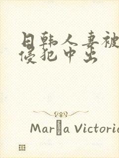 日韩人妻被多人侵犯中出