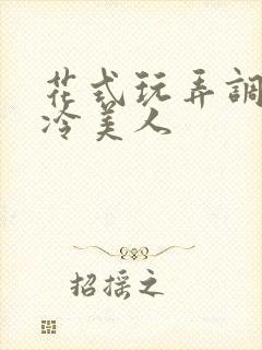 花式玩弄调教清冷美人