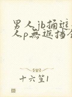 男人jb捅进女人p无遮挡全过程