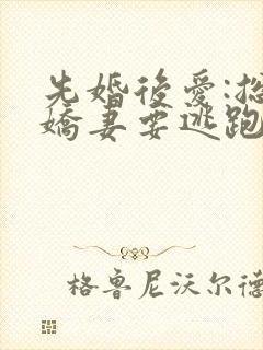 先婚后爱:总裁娇妻要逃跑全本阅读