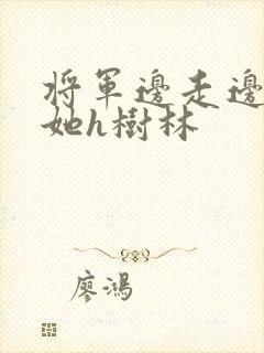 将军边走边挺进她h树林