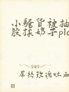 小骚货被抽打屁股揉奶子playh