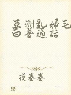 亚洲乱妇毛片对白普通话