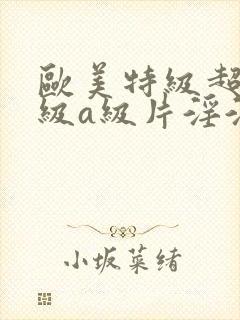 欧美特级超级一级a级片淫淫淫片