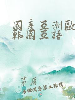 国产亚洲欧美日韩国亚语