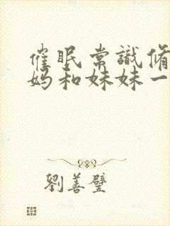 催眠常识修改妈妈和妹妹一