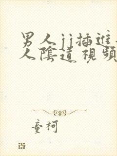 男人jj插进女人阴道视频