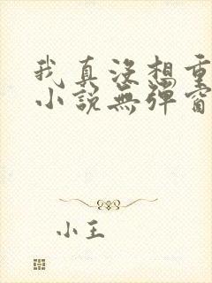 我真没想重生啊小说无弹窗全文免费阅读