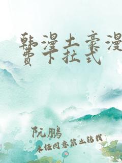 韩漫土豪漫画免费下拉式