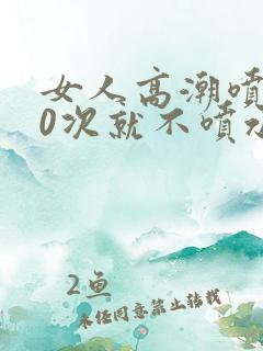 女人高潮喷水10次就不喷水了