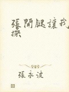 张开腿让我使劲操