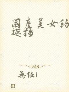 国产美女的胸无遮挡