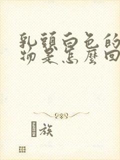 乳头白色的分泌物是怎么回事?