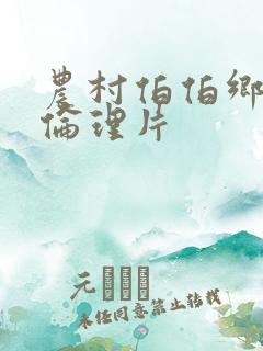 农村伯伯乡下妹伦理片