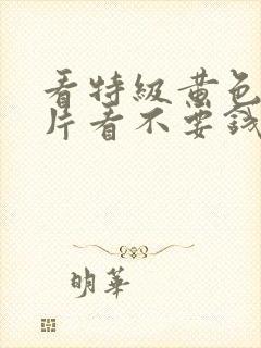 看特级黄色生活片看不要钱的看免费的