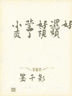 小莹好湿好爽太爽了视频