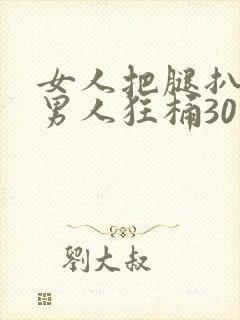 女人把腿扒开让男人狂桶30分钟