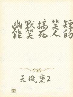 幽默搞笑短句子能笑死人的