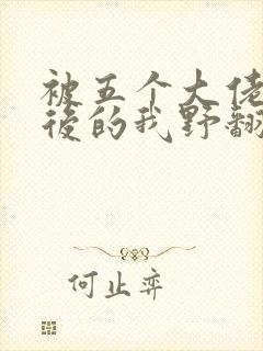 被五个大佬团宠后的我野翻了