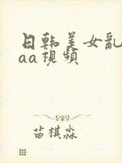 日韩美女乱淫aaa视频
