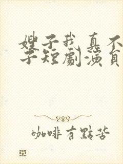 嫂子我真不是傻子短剧演员表