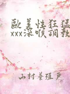 欧美性狂猛xxxxx深喉调教