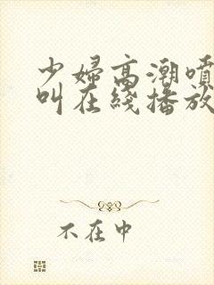 少妇高潮喷水大叫在线播放