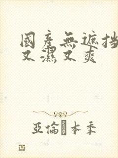 国产无遮挡又黄又湿又爽