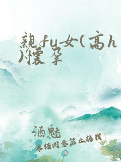 亲fu女(高h)怀孕