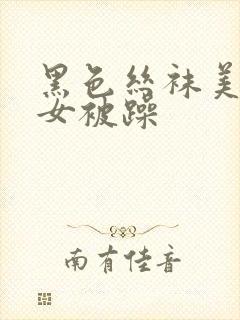 黑色丝袜美腿美女被躁