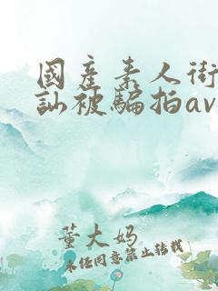 国产素人街头搭讪被骗拍av