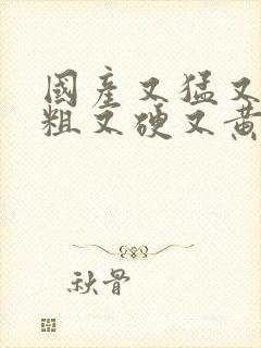 国产又猛又长又粗又硬又黄又嫩视频