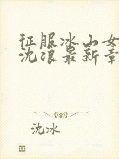 征服冰山女总裁沈浪最新章节