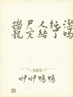 捞尸人纯洁的小龙完结了吗