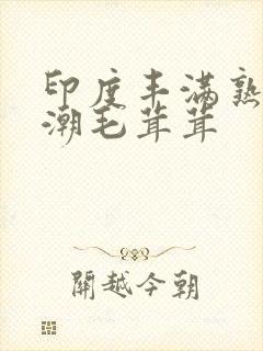 印度丰满熟女高潮毛茸茸