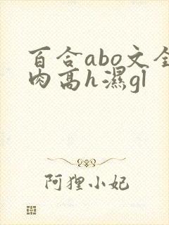 百合abo文全肉高h湿gl