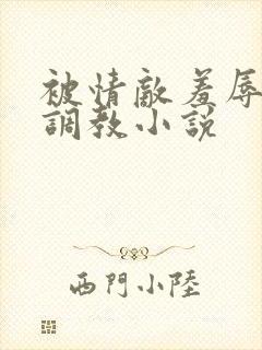 被情敌羞辱玩弄调教小说