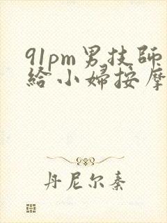 91pm男技师给小妇按摩私密处受.