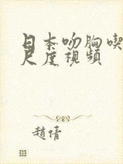日本吻胸吃奶大尺度视频