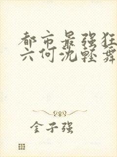都市最强狂兵陈六何沈轻舞笔趣阁
