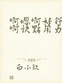 啊嗯啊好舒服嗯啊快点用力插嗯嗯