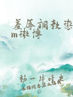 羞辱调教惩罚女m微博