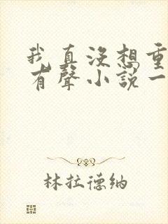 我真没想重生啊有声小说一种侃侃