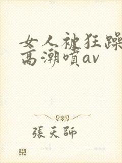 女人被狂躁c到高潮喷av