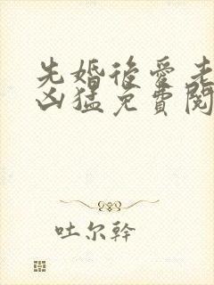 先婚后爱老公很凶猛免费阅读全文