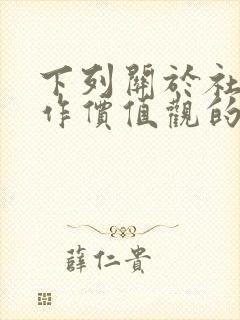 下列关于社会工作价值观的说法中正确的是