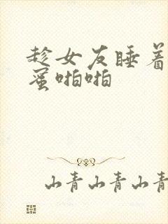 趁女友睡着和闺蜜啪啪