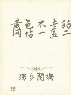 黄色不卡的视频网站一区二区