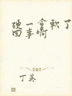 硬一会软了怎么回事啊