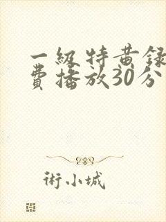 一级特黄录像免费播放30分钟